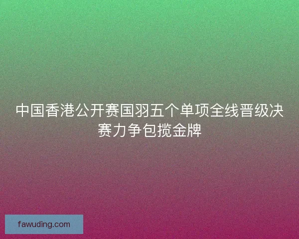 中国香港公开赛国羽五个单项全线晋级决赛力争包揽金牌