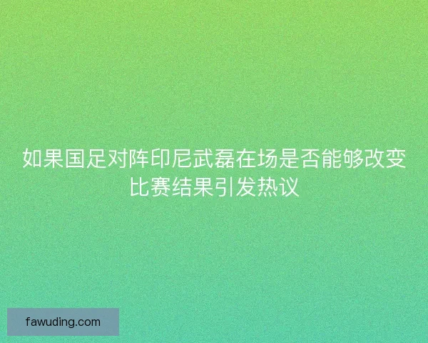 如果国足对阵印尼武磊在场是否能够改变比赛结果引发热议