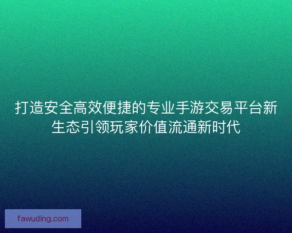 打造安全高效便捷的专业手游交易平台新生态引领玩家价值流通新时代