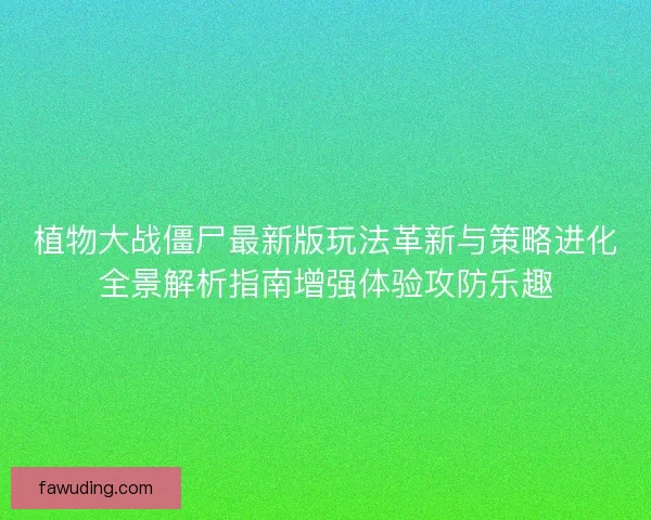 植物大战僵尸最新版玩法革新与策略进化全景解析指南增强体验攻防乐趣