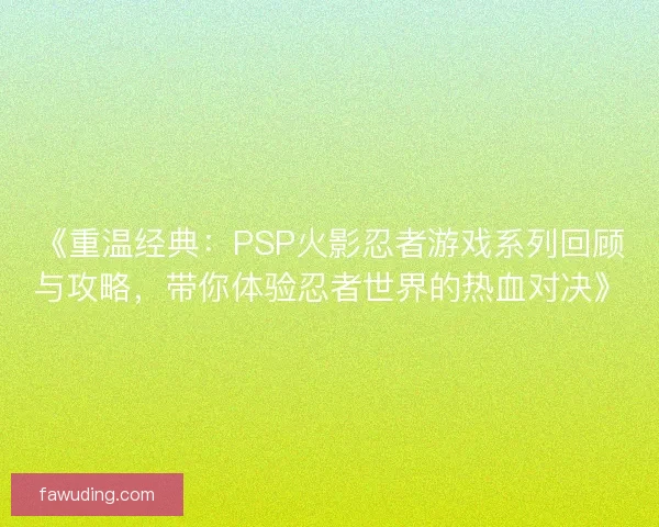 《重温经典：PSP火影忍者游戏系列回顾与攻略，带你体验忍者世界的热血对决》