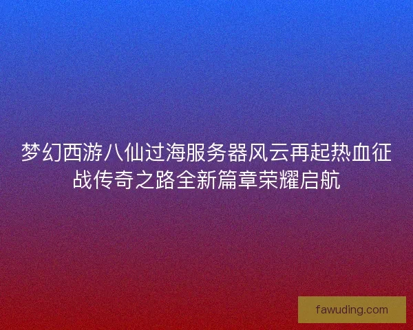梦幻西游八仙过海服务器风云再起热血征战传奇之路全新篇章荣耀启航