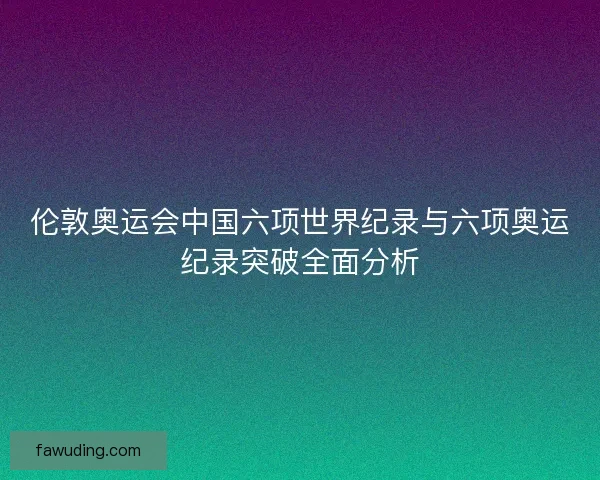 伦敦奥运会中国六项世界纪录与六项奥运纪录突破全面分析