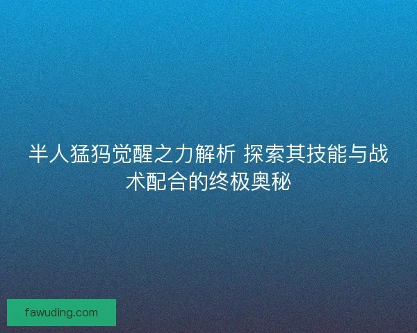 半人猛犸觉醒之力解析 探索其技能与战术配合的终极奥秘