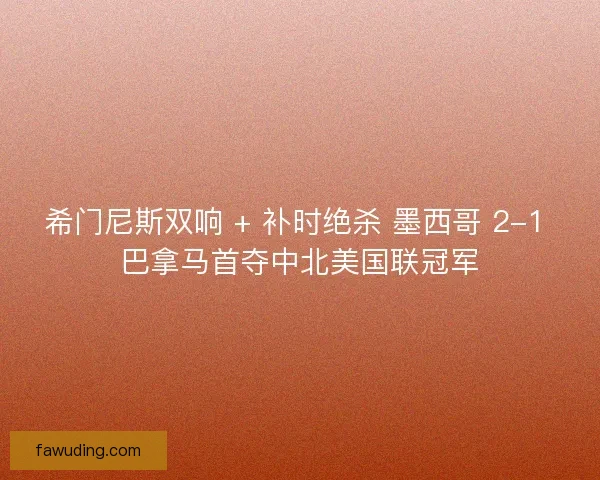 希门尼斯双响 + 补时绝杀 墨西哥 2-1 巴拿马首夺中北美国联冠军