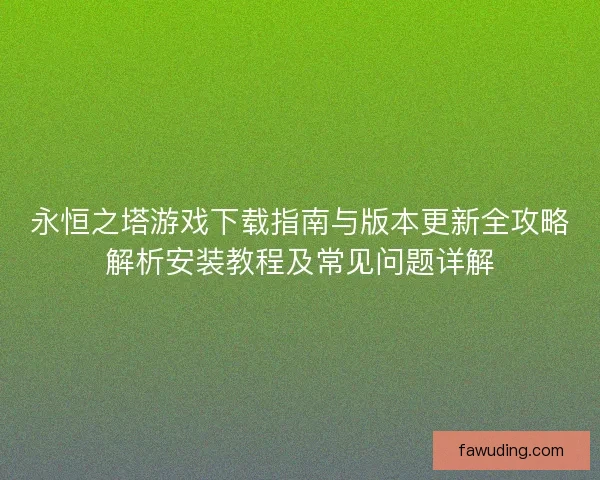 永恒之塔游戏下载指南与版本更新全攻略解析安装教程及常见问题详解