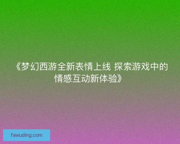 《梦幻西游全新表情上线 探索游戏中的情感互动新体验》