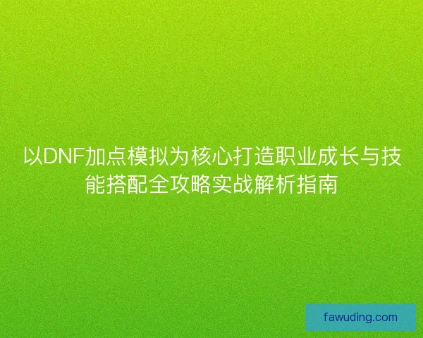 以DNF加点模拟为核心打造职业成长与技能搭配全攻略实战解析指南