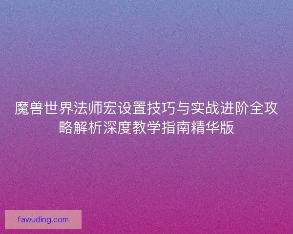 魔兽世界法师宏设置技巧与实战进阶全攻略解析深度教学指南精华版