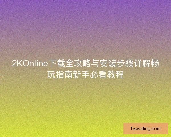 2KOnline下载全攻略与安装步骤详解畅玩指南新手必看教程