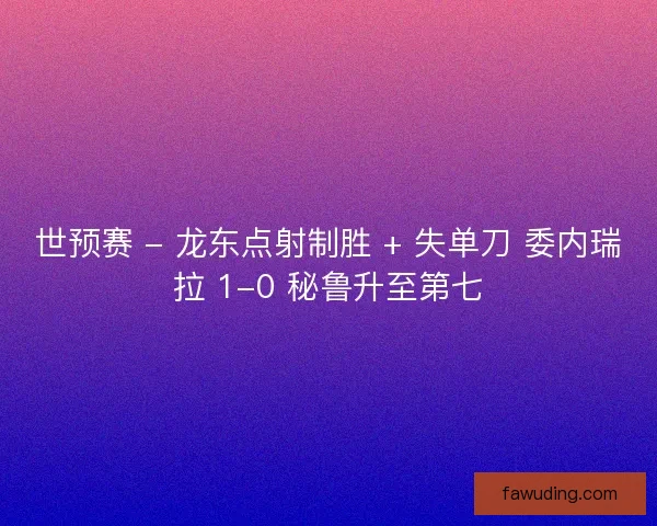 世预赛 - 龙东点射制胜 + 失单刀 委内瑞拉 1-0 秘鲁升至第七