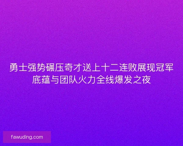 勇士强势碾压奇才送上十二连败展现冠军底蕴与团队火力全线爆发之夜