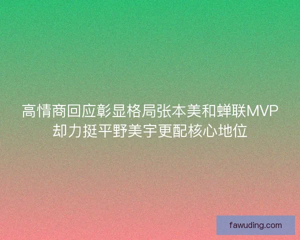 高情商回应彰显格局张本美和蝉联MVP却力挺平野美宇更配核心地位
