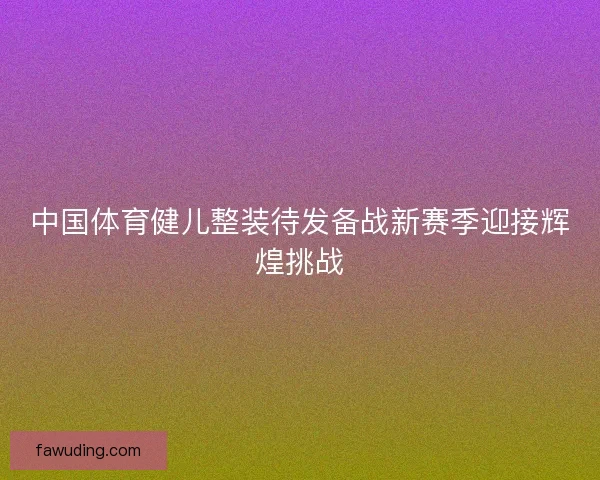 中国体育健儿整装待发备战新赛季迎接辉煌挑战