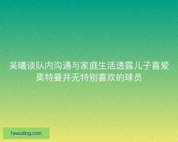 吴曦谈队内沟通与家庭生活透露儿子喜爱奥特曼并无特别喜欢的球员