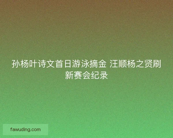 孙杨叶诗文首日游泳摘金 汪顺杨之贤刷新赛会纪录