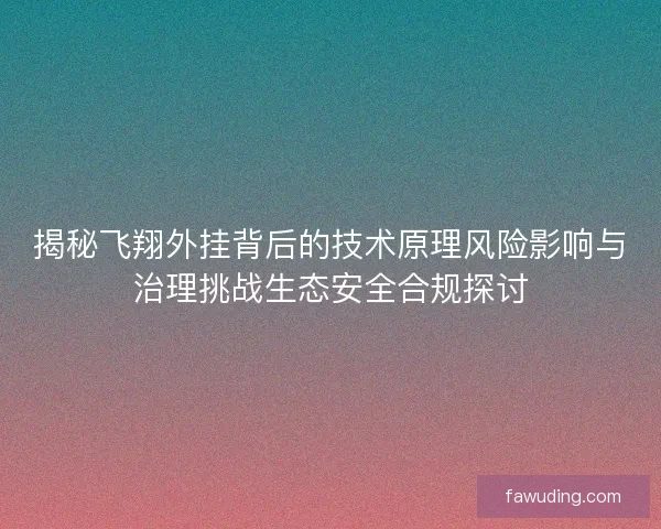 揭秘飞翔外挂背后的技术原理风险影响与治理挑战生态安全合规探讨