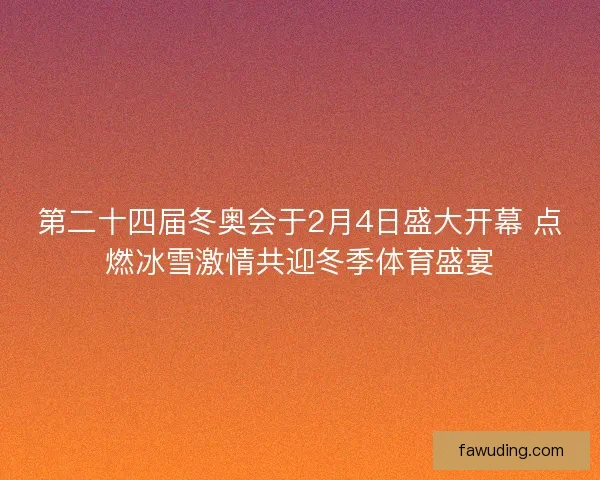 第二十四届冬奥会于2月4日盛大开幕 点燃冰雪激情共迎冬季体育盛宴