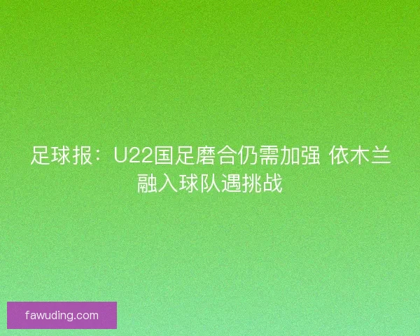 足球报：U22国足磨合仍需加强 依木兰融入球队遇挑战