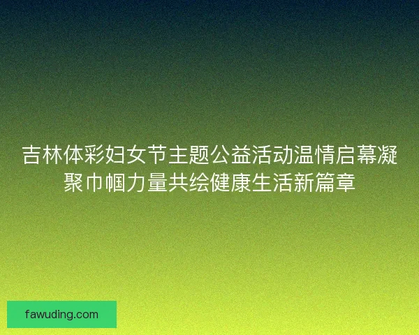 吉林体彩妇女节主题公益活动温情启幕凝聚巾帼力量共绘健康生活新篇章
