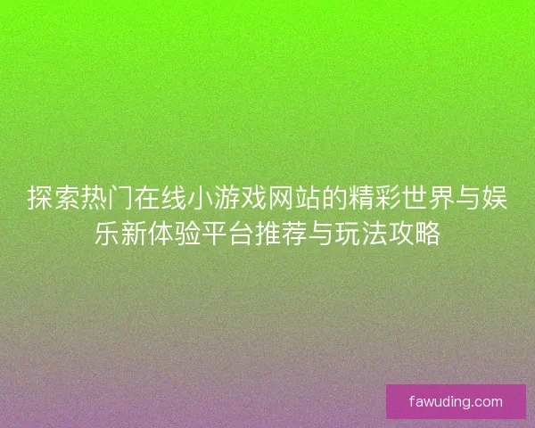 探索热门在线小游戏网站的精彩世界与娱乐新体验平台推荐与玩法攻略