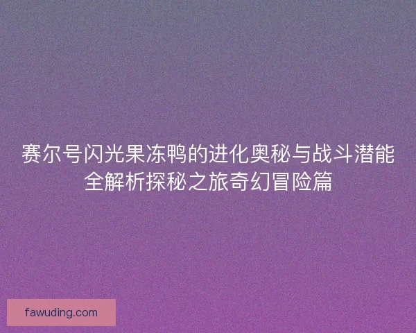 赛尔号闪光果冻鸭的进化奥秘与战斗潜能全解析探秘之旅奇幻冒险篇