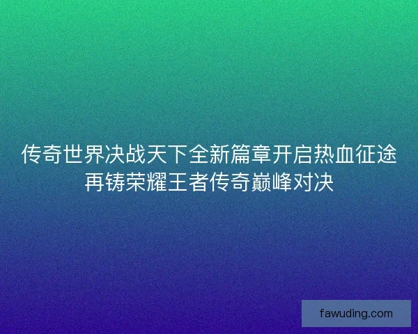 传奇世界决战天下全新篇章开启热血征途再铸荣耀王者传奇巅峰对决