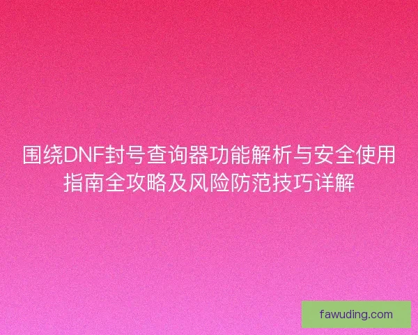 围绕DNF封号查询器功能解析与安全使用指南全攻略及风险防范技巧详解