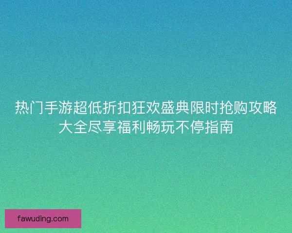 热门手游超低折扣狂欢盛典限时抢购攻略大全尽享福利畅玩不停指南